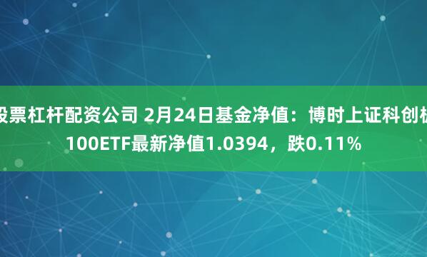 股票杠杆配资公司 2月24日基金净值：博时上证科创板100ETF最新净值1.0394，跌0.11%