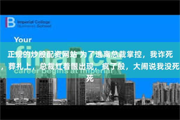 正规的炒股配资网站 为了逃离总裁掌控，我诈死，葬礼上，总裁红着眼出现，疯了般，大闹说我没死