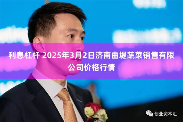 利息杠杆 2025年3月2日济南曲堤蔬菜销售有限公司价格行情