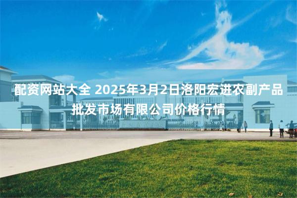 配资网站大全 2025年3月2日洛阳宏进农副产品批发市场有限公司价格行情