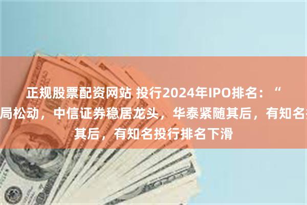 正规股票配资网站 投行2024年IPO排名：“三中一华”格局松动，中信证券稳居龙头，华泰紧随其后，有知名投行排名下滑