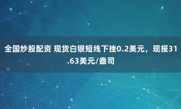 全国炒股配资 现货白银短线下挫0.2美元，现报31.63美元/盎司