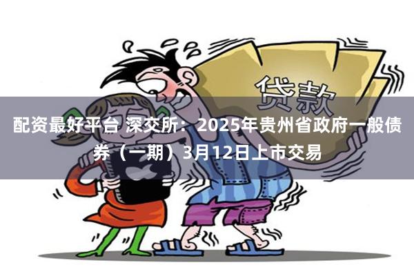 配资最好平台 深交所：2025年贵州省政府一般债券（一期）3月12日上市交易