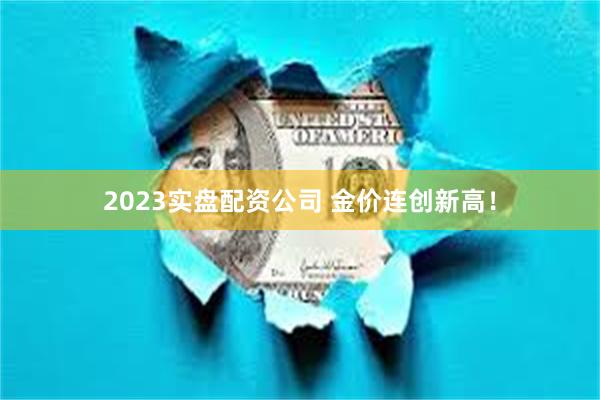 2023实盘配资公司 金价连创新高！