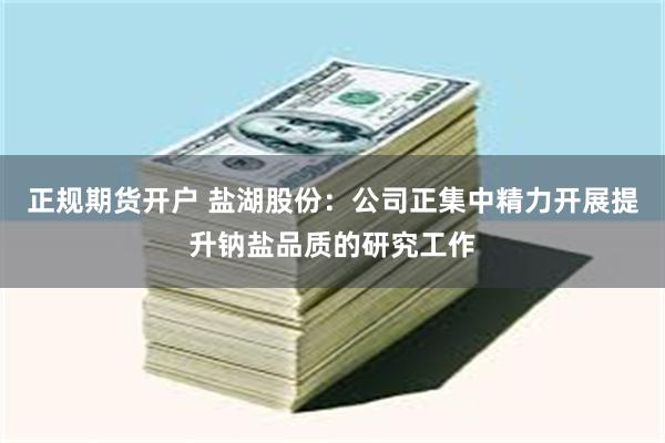 正规期货开户 盐湖股份：公司正集中精力开展提升钠盐品质的研究工作