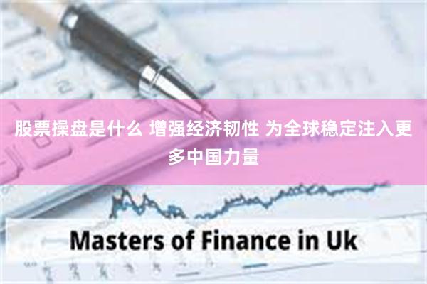 股票操盘是什么 增强经济韧性 为全球稳定注入更多中国力量