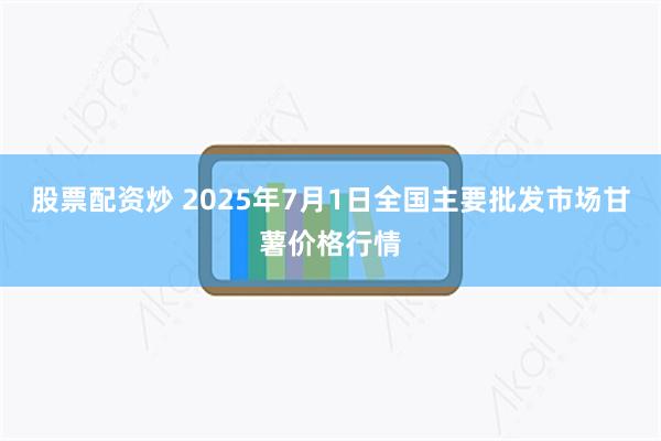 股票配资炒 2025年7月1日全国主要批发市场甘薯价格行情