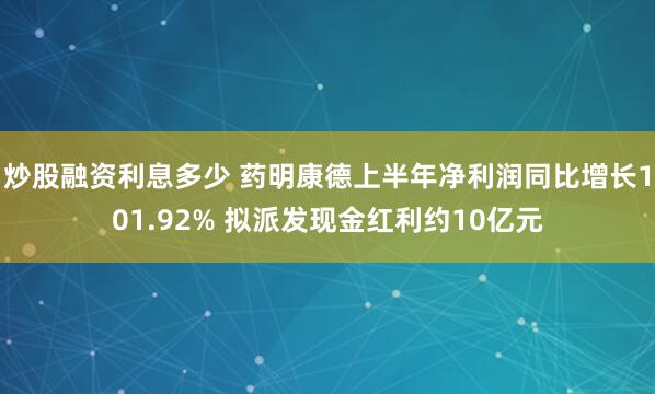 炒股融资利息多少 药明康德上半年净利润同比增长101.92% 拟派发现金红利约10亿元