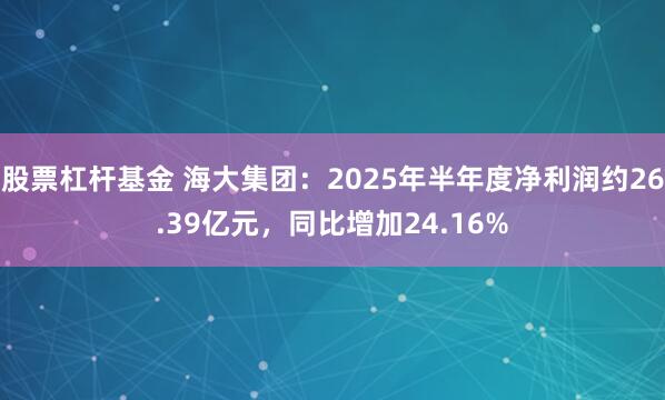 股票杠杆基金 海大集团：2025年半年度净利润约26.39亿元，同比增加24.16%