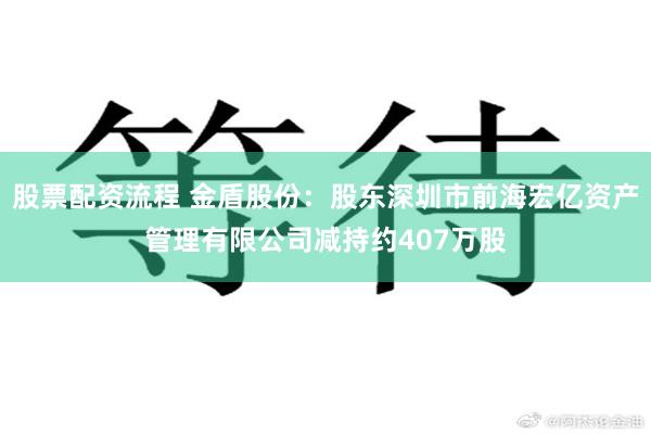 股票配资流程 金盾股份：股东深圳市前海宏亿资产管理有限公司减持约407万股