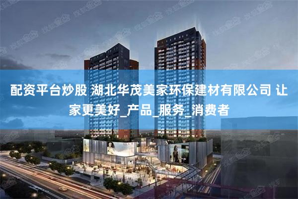 配资平台炒股 湖北华茂美家环保建材有限公司 让家更美好_产品_服务_消费者