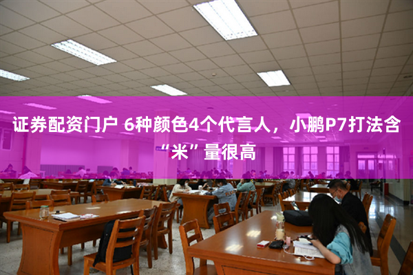 证券配资门户 6种颜色4个代言人,小鹏P7打法含“米”量很高