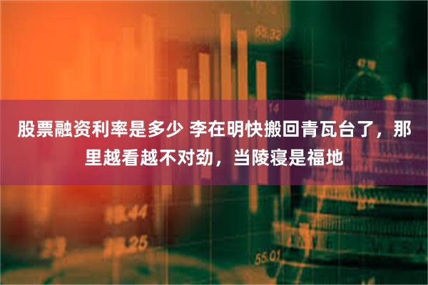 股票融资利率是多少 李在明快搬回青瓦台了,那里越看越不对劲,当陵寝是福地