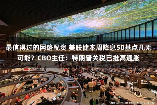最信得过的网络配资 美联储本周降息50基点几无可能?CBO主任:特朗普关税已推高通胀