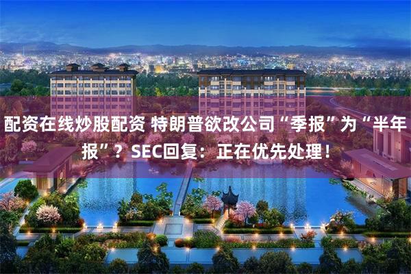 配资在线炒股配资 特朗普欲改公司“季报”为“半年报”?SEC回复:正在优先处理!