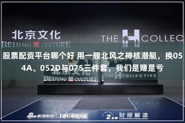 股票配资平台哪个好 用一艘北风之神核潜艇,换054A、052D与075三件套,我们是赚是亏
