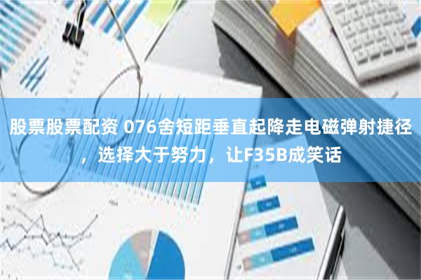股票股票配资 076舍短距垂直起降走电磁弹射捷径,选择大于努力,让F35B成笑话