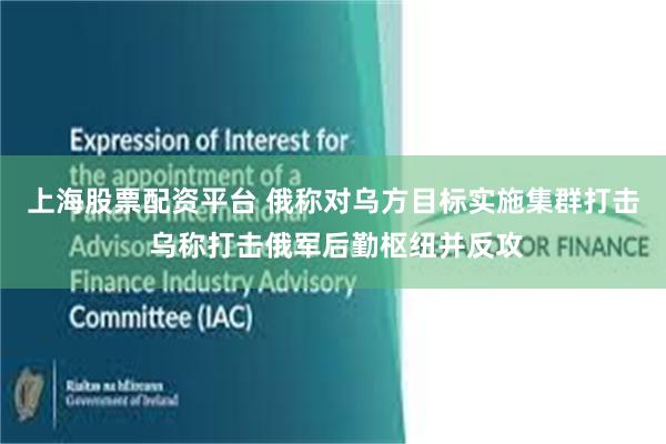 上海股票配资平台 俄称对乌方目标实施集群打击 乌称打击俄军后勤枢纽并反攻