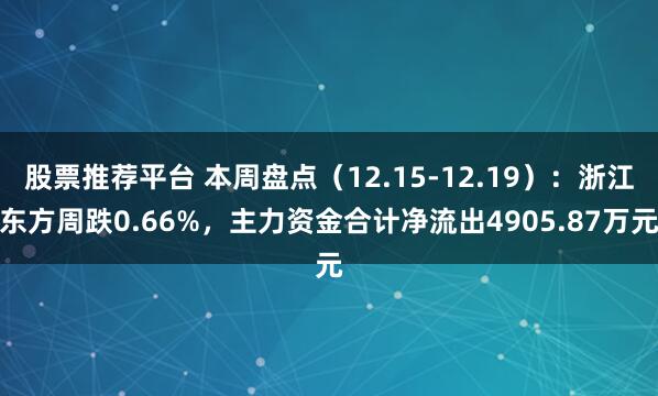 股票推荐平台 本周盘点（12.15-12.19）：浙江东方周跌0.66%，主力资金合计净流出4905.87万元