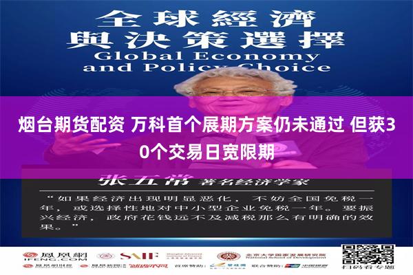 烟台期货配资 万科首个展期方案仍未通过 但获30个交易日宽限期