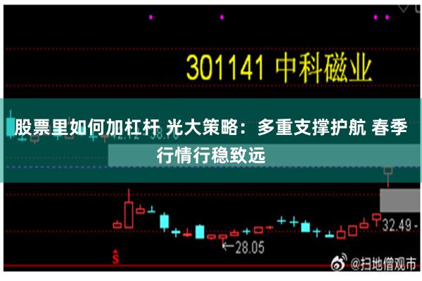 股票里如何加杠杆 光大策略：多重支撑护航 春季行情行稳致远
