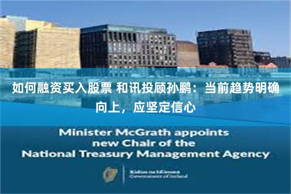 如何融资买入股票 和讯投顾孙鹏：当前趋势明确向上，应坚定信心