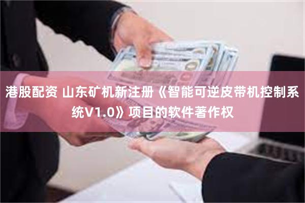 港股配资 山东矿机新注册《智能可逆皮带机控制系统V1.0》项目的软件著作权