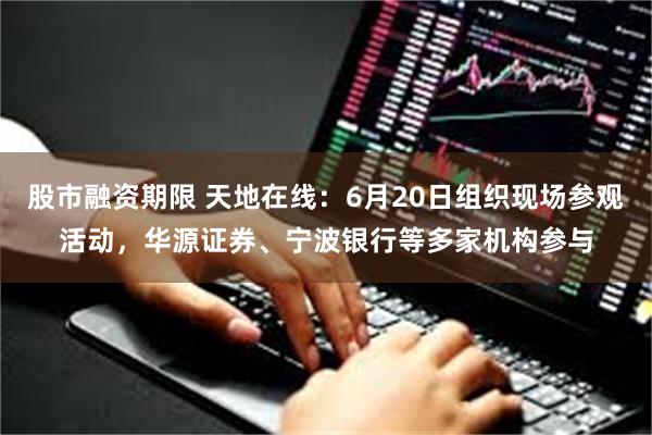 股市融资期限 天地在线：6月20日组织现场参观活动，华源证券、宁波银行等多家机构参与