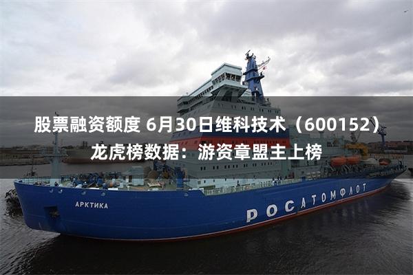 股票融资额度 6月30日维科技术（600152）龙虎榜数据：游资章盟主上榜