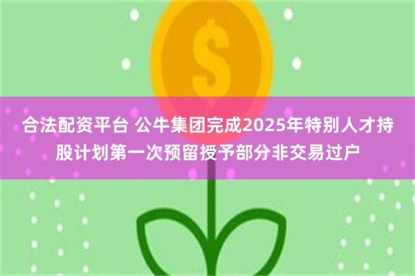 合法配资平台 公牛集团完成2025年特别人才持股计划第一次预留授予部分非交易过户
