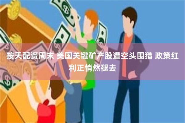 按天配资周末 美国关键矿产股遭空头围猎 政策红利正悄然褪去