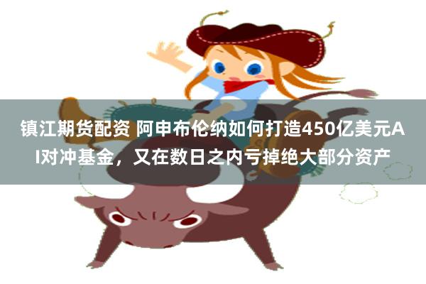 镇江期货配资 阿申布伦纳如何打造450亿美元AI对冲基金，又在数日之内亏掉绝大部分资产